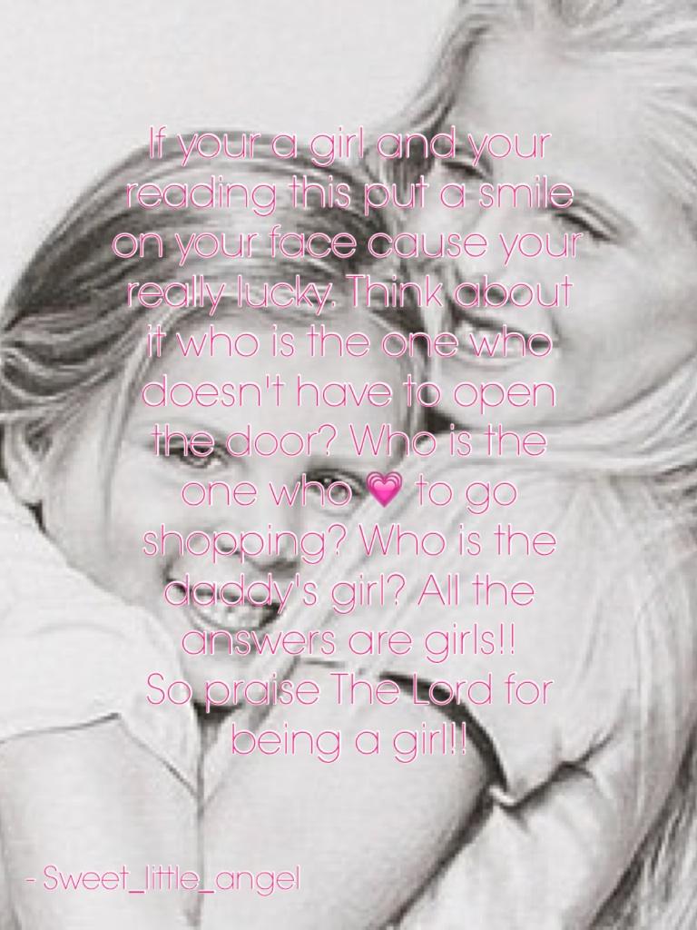 If your a girl and your reading this put a smile on your face cause your really lucky. Think about it who is the one who doesn't have to open the door? Who is the one who 💗 to go shopping? Who is the daddy's girl? All the answers are girls!!
So praise The